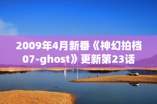 2009年4月新番《神幻拍档07-ghost》更新第23话
