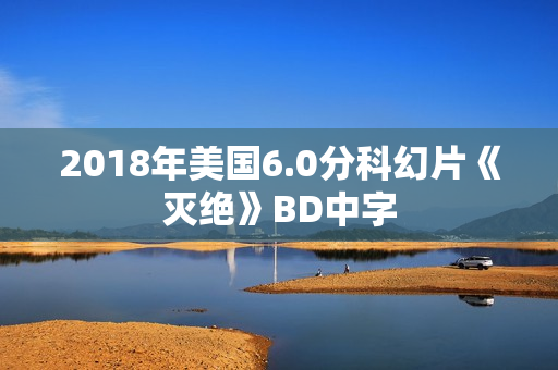 2018年美国6.0分科幻片《灭绝》BD中字