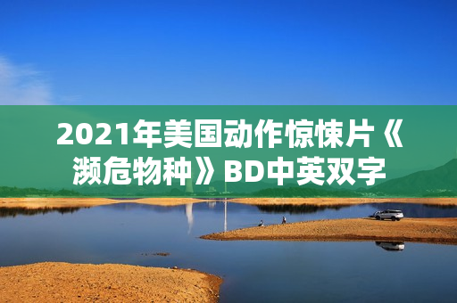 2021年美国动作惊悚片《濒危物种》BD中英双字