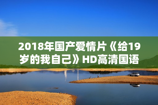 2018年国产爱情片《给19岁的我自己》HD高清国语中字