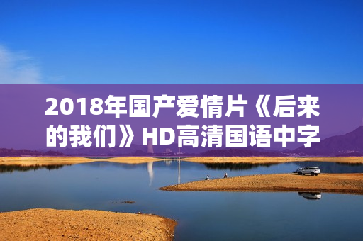 2018年国产爱情片《后来的我们》HD高清国语中字