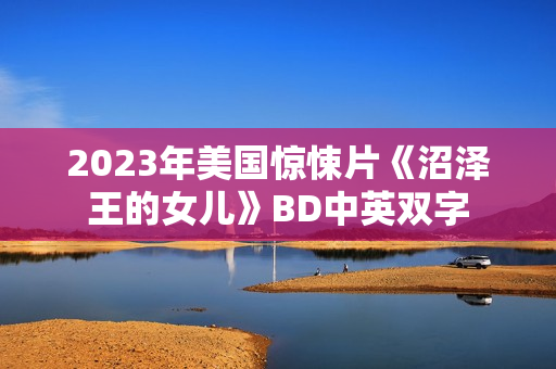 2023年美国惊悚片《沼泽王的女儿》BD中英双字 2023年美国惊悚片《沼泽王的女儿》BD中英双字