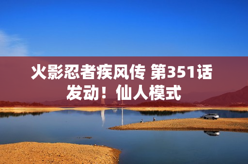 火影忍者疾风传 第351话 发动！仙人模式