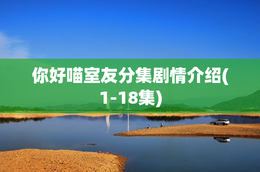 你好喵室友分集剧情介绍(1-18集) 你好喵室友分集剧情介绍(1-18集)
