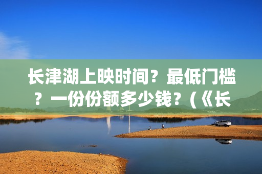 长津湖上映时间？最低门槛？一份份额多少钱？(《长津湖》第一部)