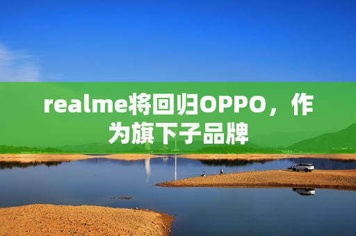 realme将回归OPPO，作为旗下子品牌