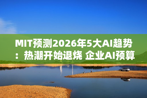 MIT预测2026年5大AI趋势：热潮开始退烧 企业AI预算恐遭删减