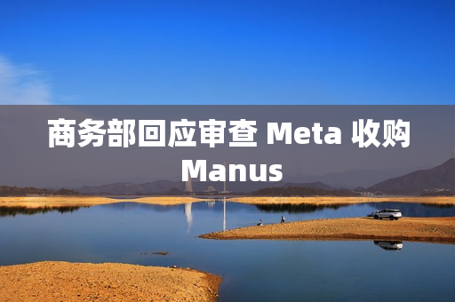 商务部回应审查 Meta 收购 Manus