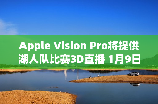 Apple Vision Pro将提供湖人队比赛3D直播 1月9日开启