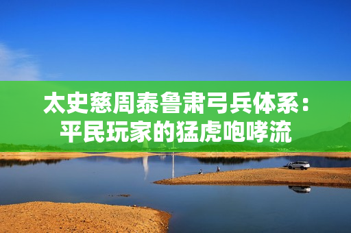 太史慈周泰鲁肃弓兵体系：平民玩家的猛虎咆哮流