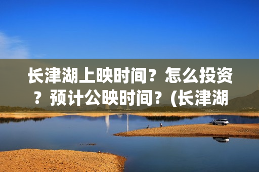 长津湖上映时间？怎么投资？预计公映时间？(长津湖上映截止时间)