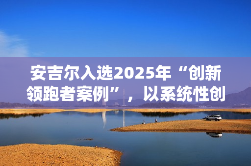 安吉尔入选2025年“创新领跑者案例”，以系统性创新为净水行业注入新质生产力