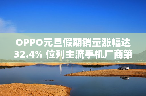 OPPO元旦假期销量涨幅达32.4% 位列主流手机厂商第一