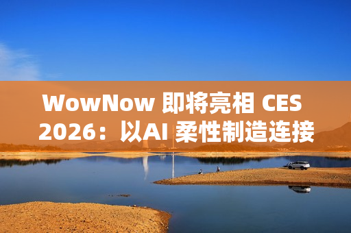 WowNow 即将亮相 CES 2026：以AI 柔性制造连接消费创意