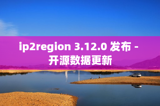 ip2region 3.12.0 发布 - 开源数据更新