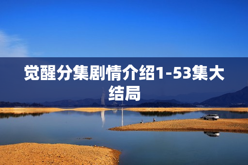 觉醒分集剧情介绍1-53集大结局 觉醒分集剧情介绍1-53集大结局