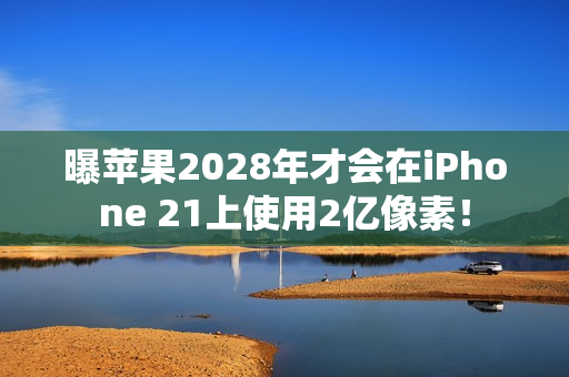 曝苹果2028年才会在iPhone 21上使用2亿像素！