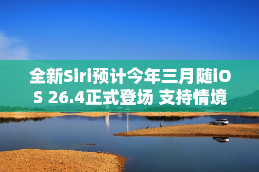 全新Siri预计今年三月随iOS 26.4正式登场 支持情境感知