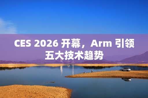 CES 2026 开幕，Arm 引领五大技术趋势