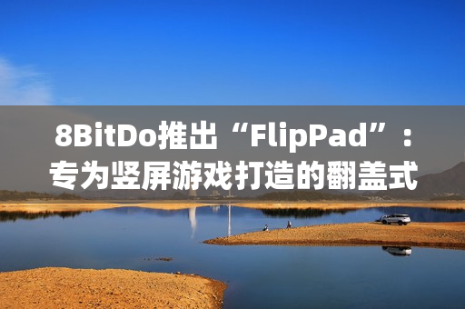 8BitDo推出“FlipPad”：专为竖屏游戏打造的翻盖式手柄