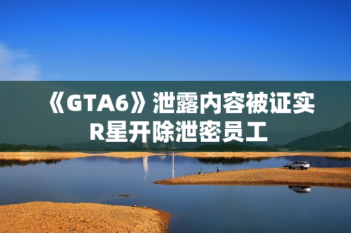 《GTA6》泄露内容被证实 R星开除泄密员工