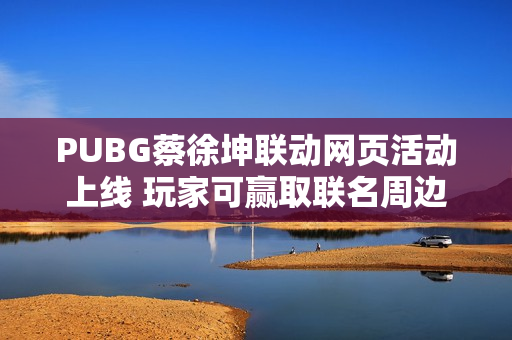 PUBG蔡徐坤联动网页活动上线 玩家可赢取联名周边 PUBG蔡徐坤联动网页活动上线 玩家可赢取联名周边