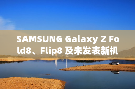 SAMSUNG Galaxy Z Fold8、Flip8 及未发表新机 IMEI 资料库全曝光!