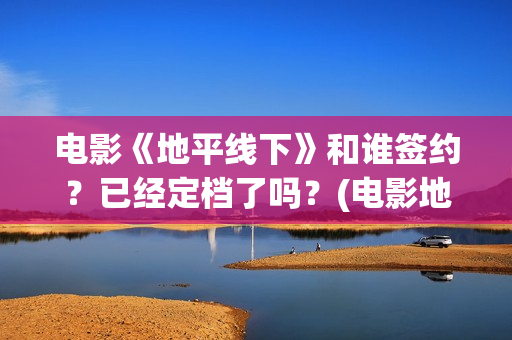 电影《地平线下》和谁签约？已经定档了吗？(电影地平线2020)