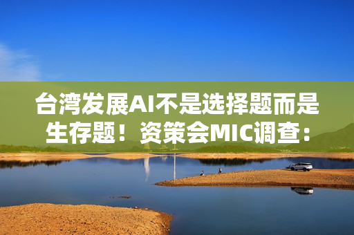 台湾发展AI不是选择题而是生存题！资策会MIC调查：金融、营建导入率冲破3成 领跑全台四大产业