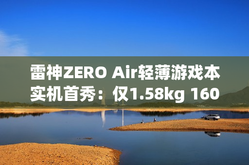 雷神ZERO Air轻薄游戏本实机首秀：仅1.58kg 160W双满血性能释放
