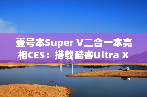 壹号本Super V二合一本亮相CES：搭载酷睿Ultra X7 358H