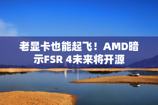 老显卡也能起飞！AMD暗示FSR 4未来将开源
