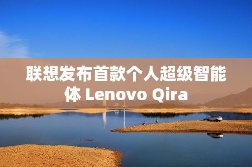 联想发布首款个人超级智能体 Lenovo Qira
