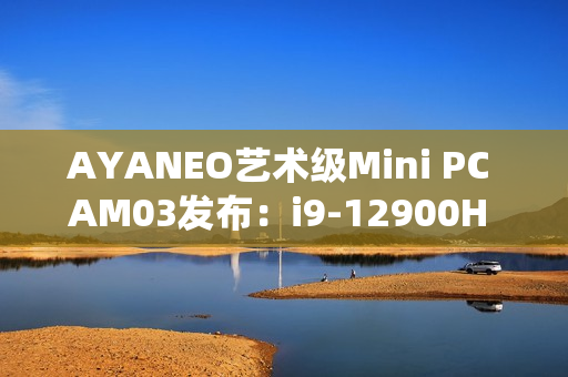 AYANEO艺术级Mini PC AM03发布：i9-12900H 准系统2699元起