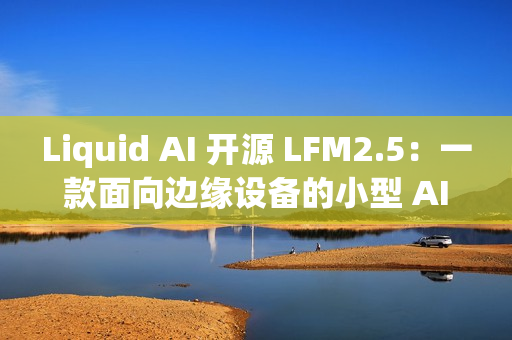 Liquid AI 开源 LFM2.5：一款面向边缘设备的小型 AI 模型家族