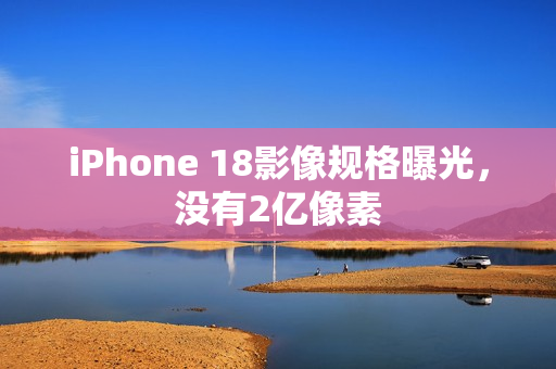 iPhone 18影像规格曝光，没有2亿像素