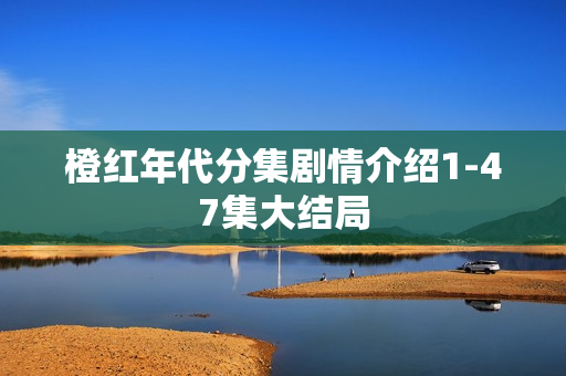 橙红年代分集剧情介绍1-47集大结局