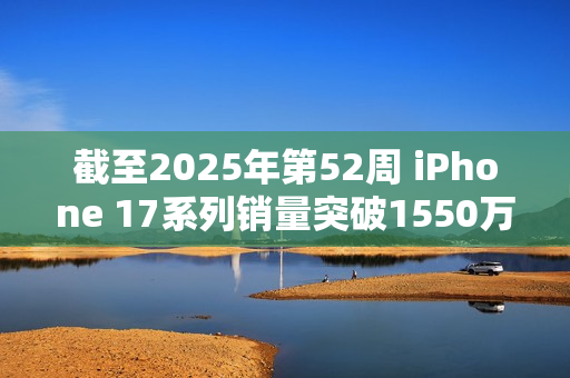 截至2025年第52周 iPhone 17系列销量突破1550万台！