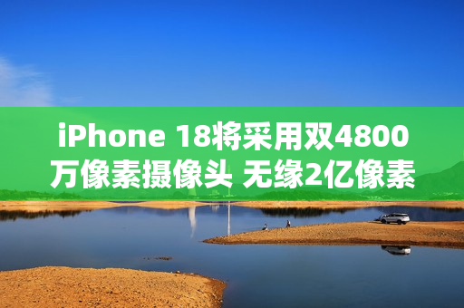 iPhone 18将采用双4800万像素摄像头 无缘2亿像素