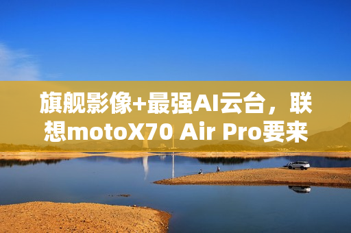 旗舰影像+最强AI云台，联想motoX70 Air Pro要来了，轻薄党真的要等等