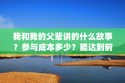 我和我的父辈讲的什么故事？参与成本多少？能达到前两部的票房吗？(我和我的父辈主讲)