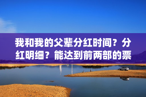 我和我的父辈分红时间？分红明细？能达到前两部的票房吗？(我和我的父辈分别)