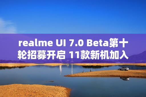 realme UI 7.0 Beta第十轮招募开启 11款新机加入测试