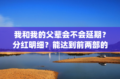 我和我的父辈会不会延期？分红明细？能达到前两部的票房吗？(我和我的父辈好不好)