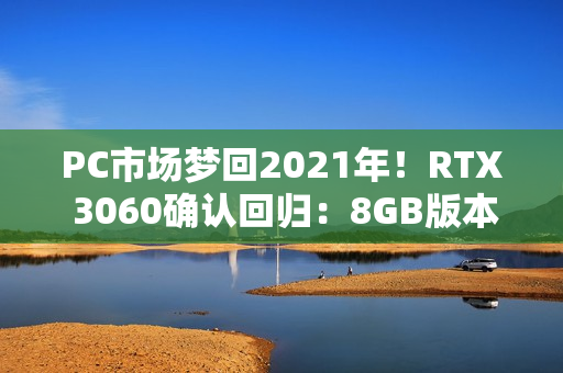 PC市场梦回2021年！RTX 3060确认回归：8GB版本、不绑定显存