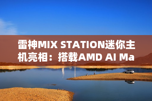 雷神MIX STATION迷你主机亮相：搭载AMD AI Max+ 395处理器