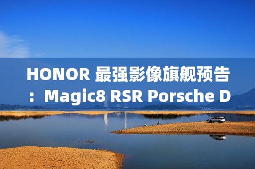 HONOR 最强影像旗舰预告：Magic8 RSR Porsche Design 配备 24GB RAM 与 7200mAh 电池!
