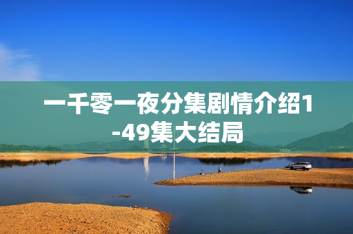 一千零一夜分集剧情介绍1-49集大结局 一千零一夜分集剧情介绍1-49集大结局
