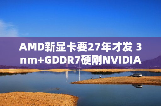 AMD新显卡要27年才发 3nm+GDDR7硬刚NVIDIA