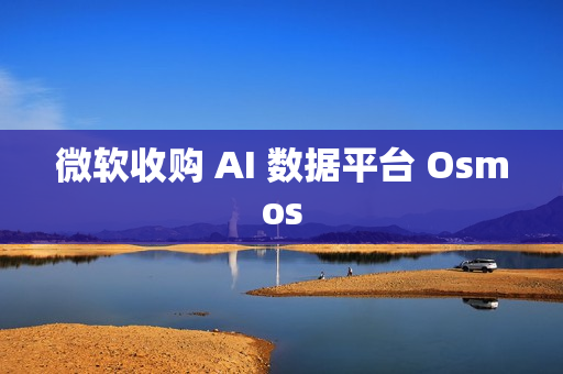 微软收购 AI 数据平台 Osmos
